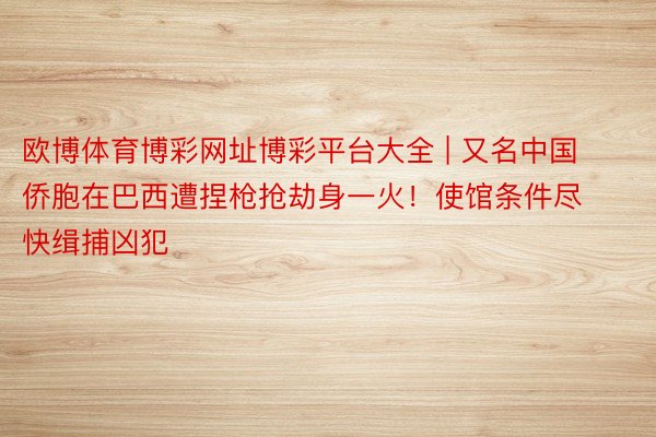 欧博体育博彩网址博彩平台大全 | 又名中国侨胞在巴西遭捏枪抢劫身一火！使馆条件尽快缉捕凶犯