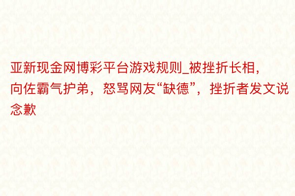 亚新现金网博彩平台游戏规则_被挫折长相，向佐霸气护弟，怒骂网友“缺德”，挫折者发文说念歉