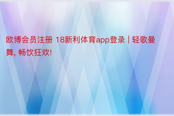 欧博会员注册 18新利体育app登录 | 轻歌曼舞, 畅饮狂欢!
