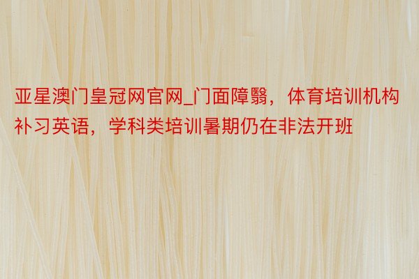 亚星澳门皇冠网官网_门面障翳，体育培训机构补习英语，学科类培训暑期仍在非法开班