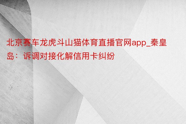 北京赛车龙虎斗山猫体育直播官网app_秦皇岛：诉调对接化解信用卡纠纷