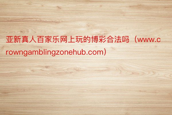 亚新真人百家乐网上玩的博彩合法吗（www.crowngamblingzonehub.com）