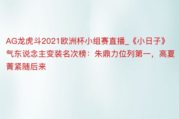 AG龙虎斗2021欧洲杯小组赛直播_《小日子》气东说念主变装名次榜：朱鼎力位列第一，高夏菁紧随后来