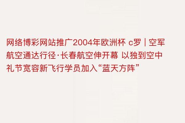 网络博彩网站推广2004年欧洲杯 c罗 | 空军航空通达行径·长春航空伸开幕 以独到空中礼节宽容新飞行学员加入“蓝天方阵”