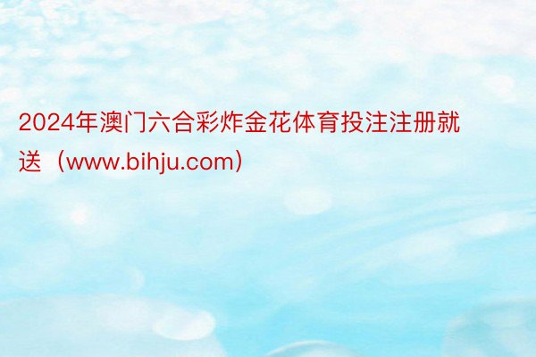 2024年澳门六合彩炸金花体育投注注册就送（www.bihju.com）