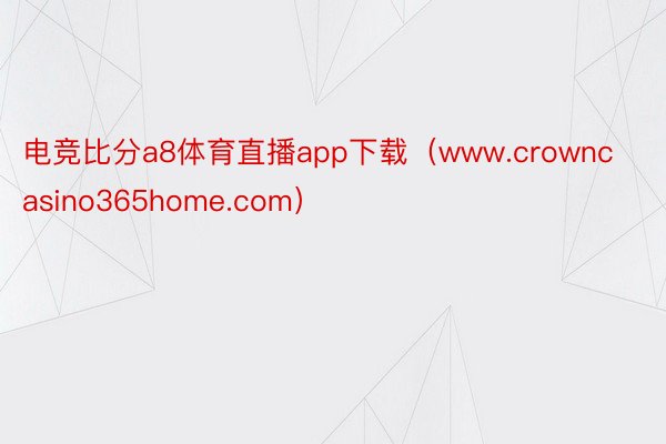 电竞比分a8体育直播app下载（www.crowncasino365home.com）