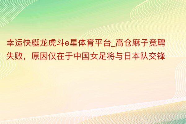 幸运快艇龙虎斗e星体育平台_高仓麻子竞聘失败，原因仅在于中国女足将与日本队交锋