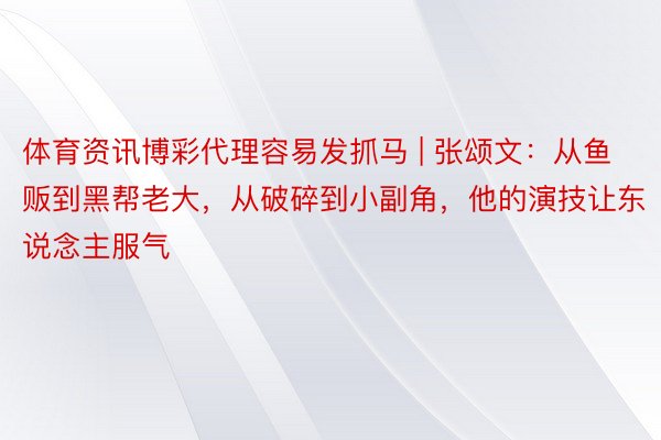 体育资讯博彩代理容易发抓马 | 张颂文：从鱼贩到黑帮老大，从破碎到小副角，他的演技让东说念主服气