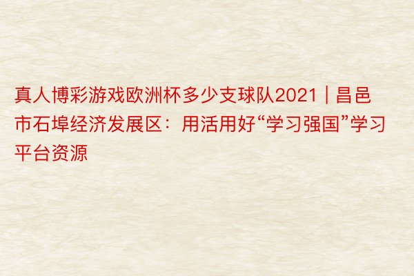 真人博彩游戏欧洲杯多少支球队2021 | 昌邑市石埠经济发展区：用活用好“学习强国”学习平台资源