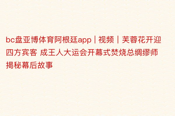 bc盘亚博体育阿根廷app | 视频｜芙蓉花开迎四方宾客 成王人大运会开幕式焚烧总绸缪师揭秘幕后故事