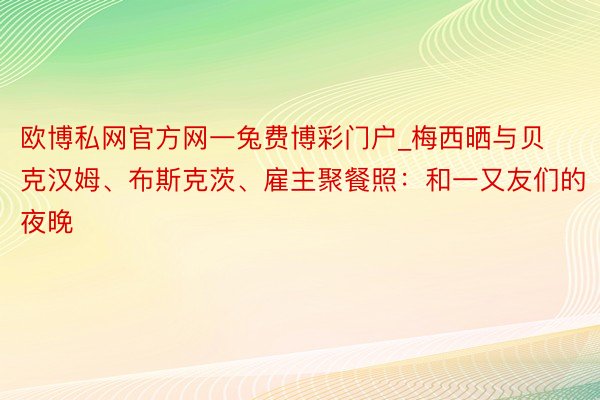 欧博私网官方网一兔费博彩门户_梅西晒与贝克汉姆、布斯克茨、雇主聚餐照：和一又友们的夜晚