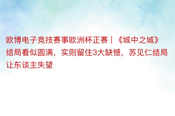 欧博电子竞技赛事欧洲杯正赛 | 《城中之城》结局看似圆满，实则留住3大缺憾，苏见仁结局让东谈主失望