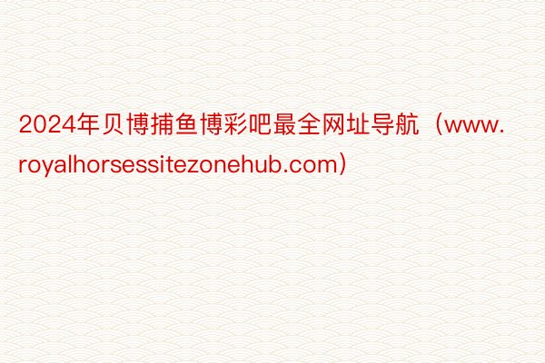 2024年贝博捕鱼博彩吧最全网址导航（www.royalhorsessitezonehub.com）