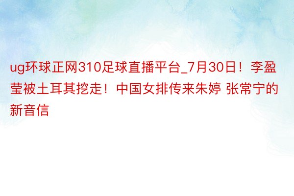 ug环球正网310足球直播平台_7月30日！李盈莹被土耳其挖走！中国女排传来朱婷 张常宁的新音信