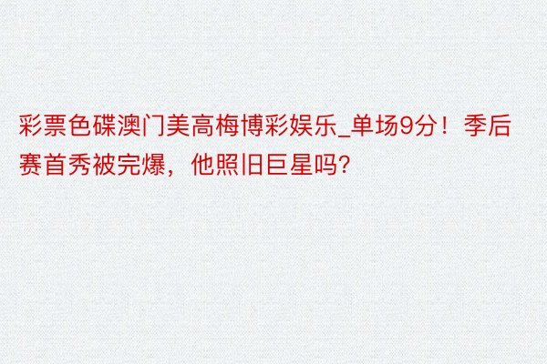 彩票色碟澳门美高梅博彩娱乐_单场9分！季后赛首秀被完爆，他照旧巨星吗？