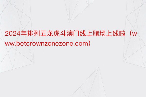 2024年排列五龙虎斗澳门线上赌场上线啦（www.betcrownzonezone.com）