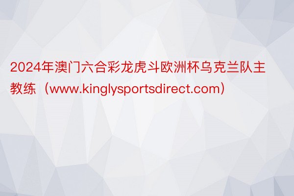 2024年澳门六合彩龙虎斗欧洲杯乌克兰队主教练（www.kinglysportsdirect.com）