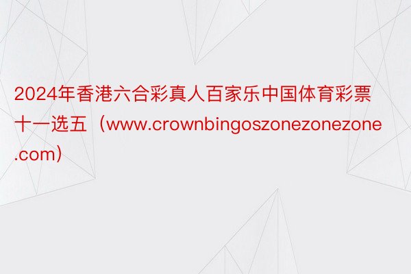 2024年香港六合彩真人百家乐中国体育彩票十一选五（www.crownbingoszonezonezone.com）
