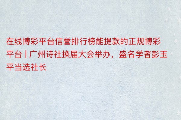 在线博彩平台信誉排行榜能提款的正规博彩平台 | 广州诗社换届大会举办，盛名学者彭玉平当选社长