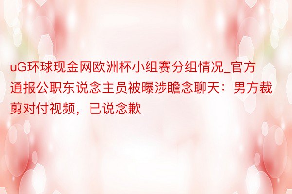 uG环球现金网欧洲杯小组赛分组情况_官方通报公职东说念主员被曝涉瞻念聊天：男方裁剪对付视频，已说念歉