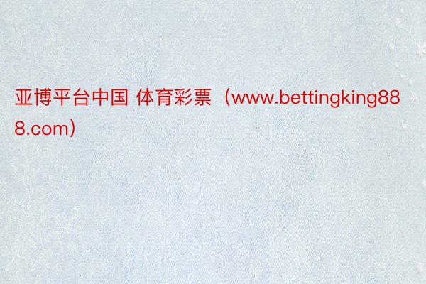 亚博平台中国 体育彩票（www.bettingking888.com）