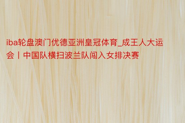 iba轮盘澳门优德亚洲皇冠体育_成王人大运会丨中国队横扫波兰队闯入女排决赛