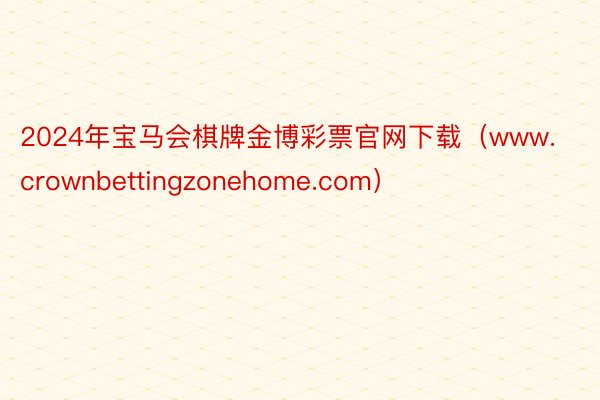 2024年宝马会棋牌金博彩票官网下载（www.crownbettingzonehome.com）