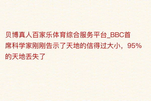 贝博真人百家乐体育综合服务平台_BBC首席科学家刚刚告示了天地的信得过大小，95%的天地丢失了