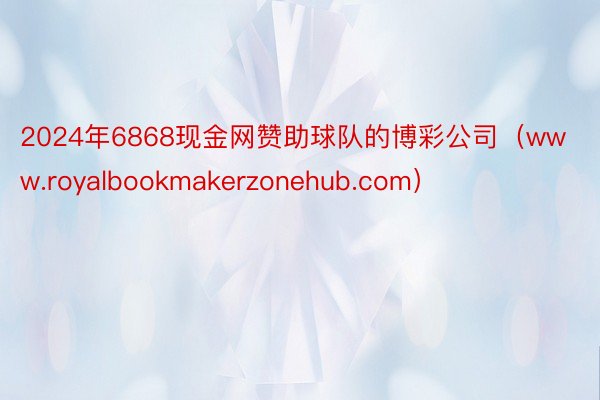 2024年6868现金网赞助球队的博彩公司（www.royalbookmakerzonehub.com）