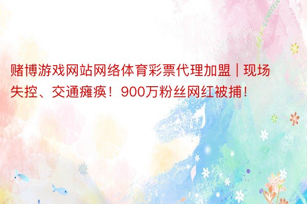 赌博游戏网站网络体育彩票代理加盟 | 现场失控、交通瘫痪！900万粉丝网红被捕！