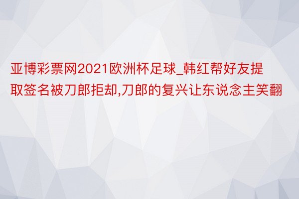 亚博彩票网2021欧洲杯足球_韩红帮好友提取签名被刀郎拒却,刀郎的复兴让东说念主笑翻