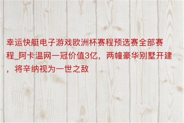 幸运快艇电子游戏欧洲杯赛程预选赛全部赛程_阿卡温网一冠价值3亿，两幢豪华别墅开建，将辛纳视为一世之敌