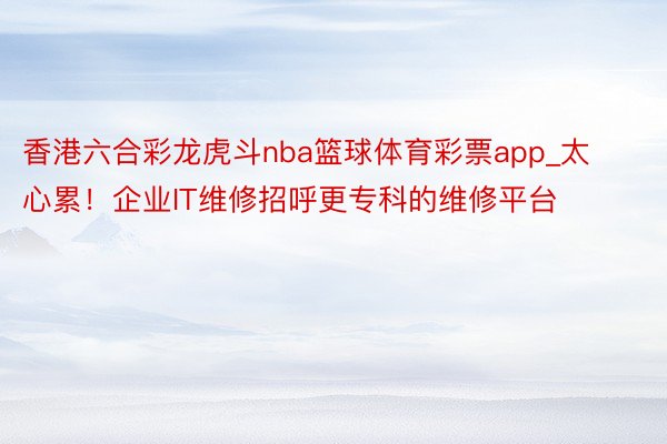 香港六合彩龙虎斗nba篮球体育彩票app_太心累！企业IT维修招呼更专科的维修平台