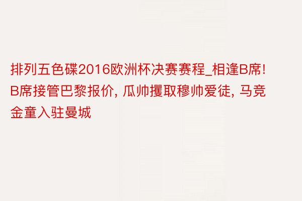 排列五色碟2016欧洲杯决赛赛程_相逢B席! B席接管巴黎报价, 瓜帅攫取穆帅爱徒, 马竞金童入驻曼城