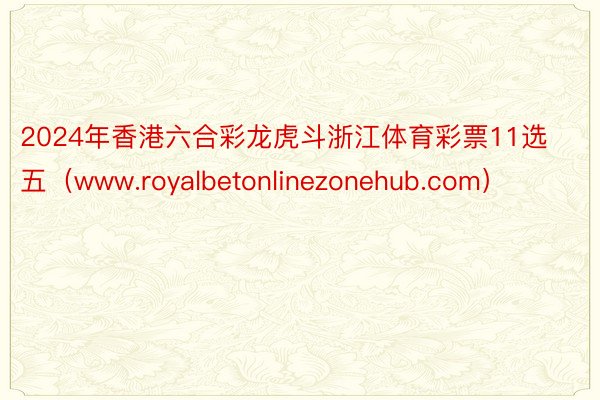 2024年香港六合彩龙虎斗浙江体育彩票11选五（www.royalbetonlinezonehub.com）