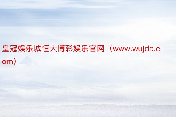皇冠娱乐城恒大博彩娱乐官网（www.wujda.com）