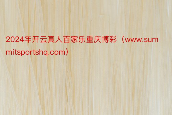 2024年开云真人百家乐重庆博彩（www.summitsportshq.com）