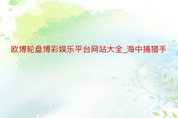 欧博轮盘博彩娱乐平台网站大全_海中捕猎手