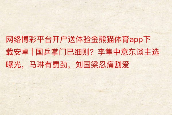 网络博彩平台开户送体验金熊猫体育app下载安卓 | 国乒掌门已细则？李隼中意东谈主选曝光，马琳有费劲，刘国梁忍痛割爱