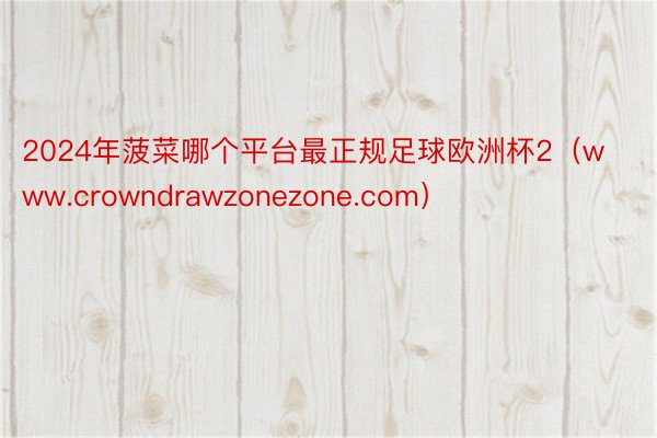 2024年菠菜哪个平台最正规足球欧洲杯2（www.crowndrawzonezone.com）