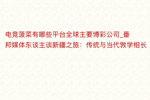 电竞菠菜有哪些平台全球主要博彩公司_番邦媒体东谈主谈新疆之旅：传统与当代敩学相长