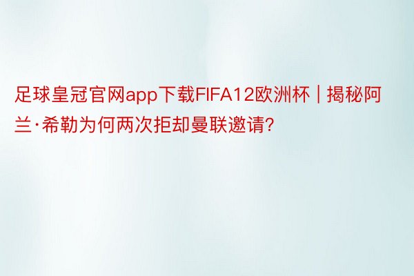 足球皇冠官网app下载FIFA12欧洲杯 | 揭秘阿兰·希勒为何两次拒却曼联邀请？